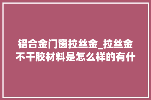 铝合金门窗拉丝金_拉丝金不干胶材料是怎么样的有什么用途
