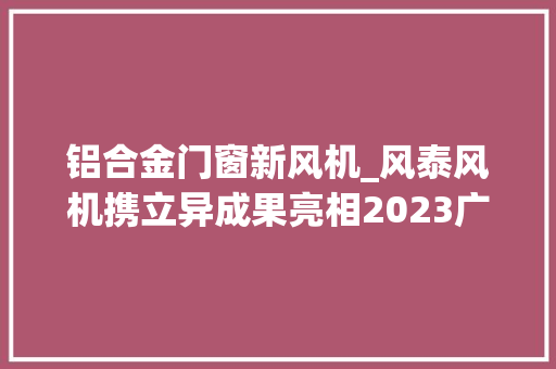 铝合金门窗新风机_风泰风机携立异成果亮相2023广东南海铝加工家当技能大年夜会
