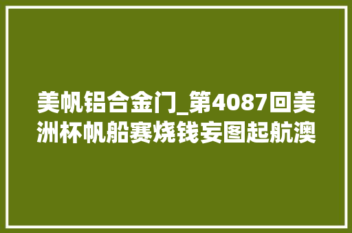 美帆铝合金门_第4087回美洲杯帆船赛烧钱妄图起航澳新逆转