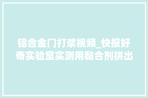 铝合金门打浆视频_快报好奇实验室实测用黏合剂拼出鲜嫩牛排