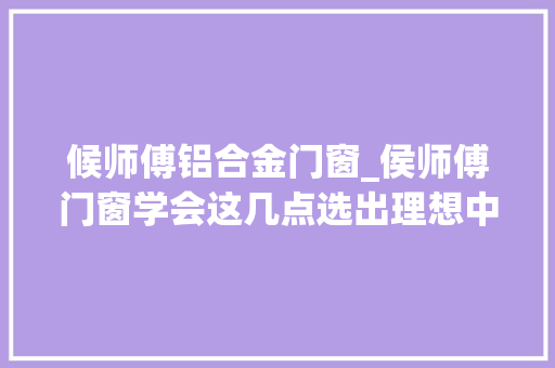 候师傅铝合金门窗_侯师傅门窗学会这几点选出理想中的门窗不是梦