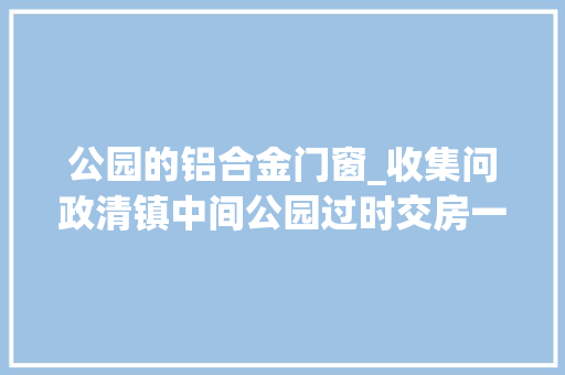 公园的铝合金门窗_收集问政清镇中间公园过时交房一年多回答将尽量折衷保护业主合法权益