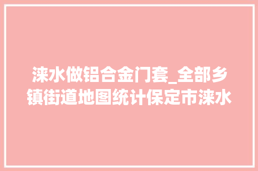 涞水做铝合金门套_全部乡镇街道地图统计保定市涞水县