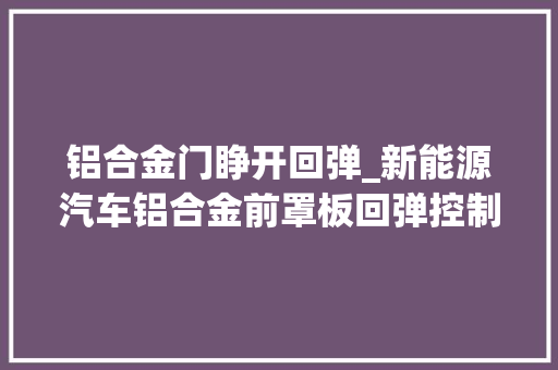 铝合金门睁开回弹_新能源汽车铝合金前罩板回弹控制策略研究