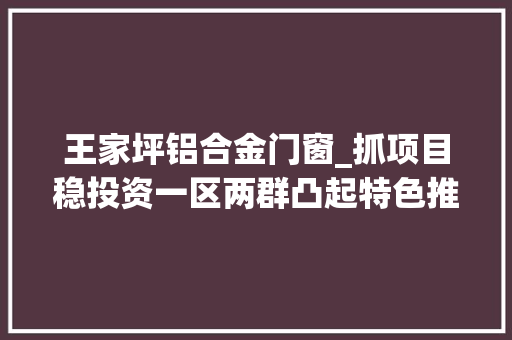 王家坪铝合金门窗_抓项目稳投资一区两群凸起特色推动投资增长