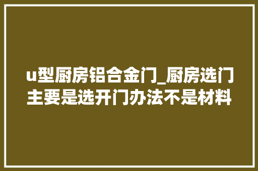 u型厨房铝合金门_厨房选门主要是选开门办法不是材料看看你家厨房适合什么门