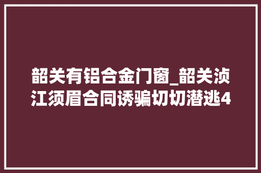 韶关有铝合金门窗_韶关浈江须眉合同诱骗切切潜逃4年关被抓获
