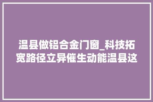 温县做铝合金门窗_科技拓宽路径立异催生动能温县这个做法太燃
