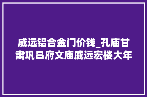 威远铝合金门价钱_孔庙甘肃巩昌府文庙威远宏楼大年夜殿改型