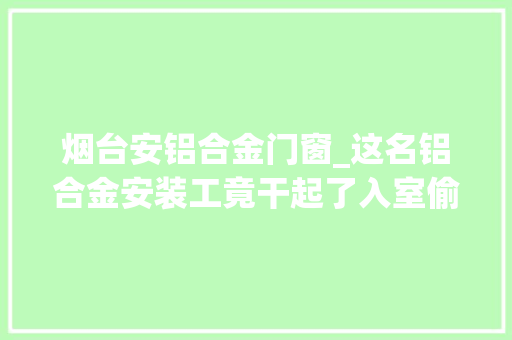 烟台安铝合金门窗_这名铝合金安装工竟干起了入室偷窃事