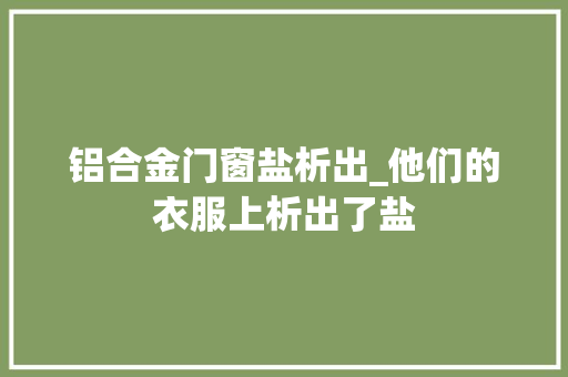 铝合金门窗盐析出_他们的衣服上析出了盐
