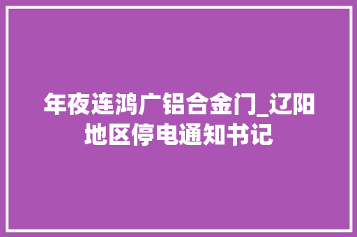 年夜连鸿广铝合金门_辽阳地区停电通知书记