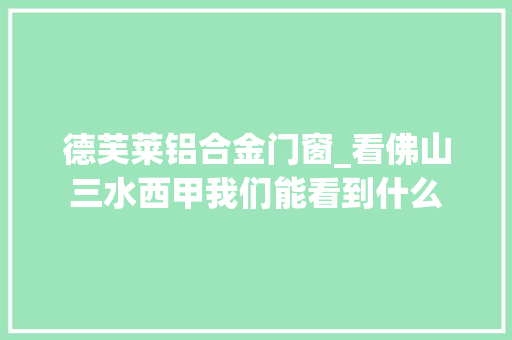德芙莱铝合金门窗_看佛山三水西甲我们能看到什么