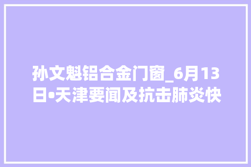 孙文魁铝合金门窗_6月13日•天津要闻及抗击肺炎快报