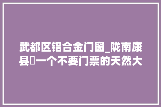 武都区铝合金门窗_陇南康县￨一个不要门票的天然大年夜景区