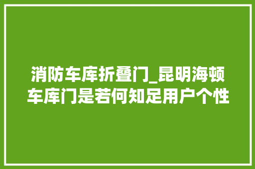 消防车库折叠门_昆明海顿车库门是若何知足用户个性化定制需求的