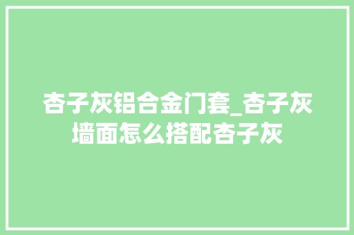 杏子灰铝合金门套_杏子灰墙面怎么搭配杏子灰