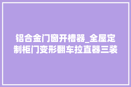 铝合金门窗开槽器_全屋定制柜门变形翻车拉直器三装四不
