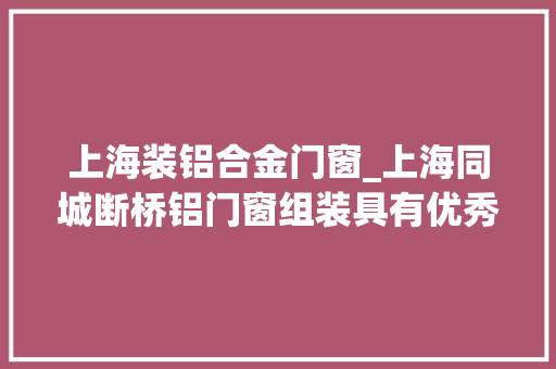 上海装铝合金门窗_上海同城断桥铝门窗组装具有优秀的隔音机能铝合金门窗工厂