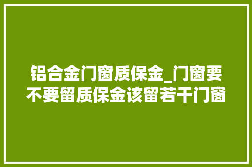 铝合金门窗质保金_门窗要不要留质保金该留若干门窗质保若干年今天三