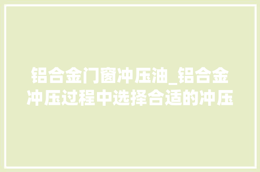 铝合金门窗冲压油_铝合金冲压过程中选择合适的冲压油至关重要