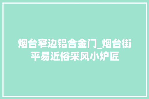 烟台窄边铝合金门_烟台街平易近俗采风小炉匠