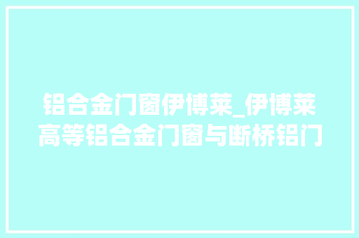 铝合金门窗伊博莱_伊博莱高等铝合金门窗与断桥铝门窗