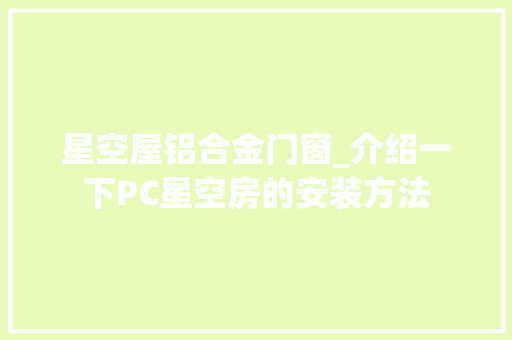 星空屋铝合金门窗_介绍一下PC星空房的安装方法