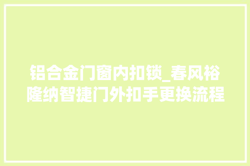 铝合金门窗内扣锁_春风裕隆纳智捷门外扣手更换流程
