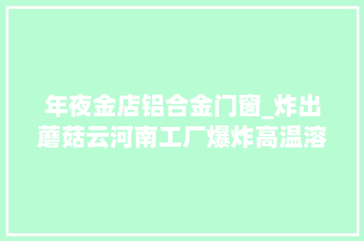 年夜金店铝合金门窗_炸出蘑菇云河南工厂爆炸高温溶液遇洪水引爆巨猛威力何来