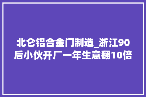 北仑铝合金门制造_浙江90后小伙开厂一年生意翻10倍网友卖它能火成这样