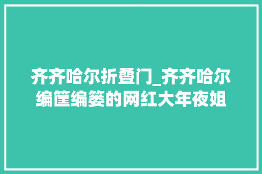 齐齐哈尔折叠门_齐齐哈尔编筐编篓的网红大年夜姐