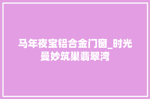 马年夜宝铝合金门窗_时光曼妙筑巢翡翠湾