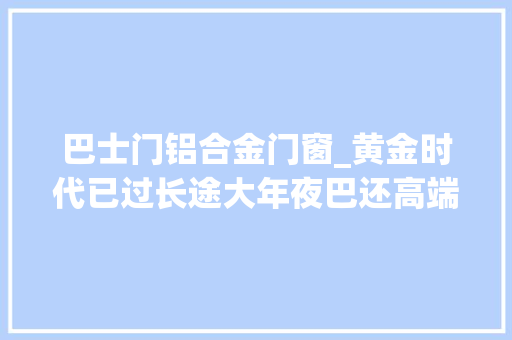 巴士门铝合金门窗_黄金时代已过长途大年夜巴还高端吗实拍中通3轴大年夜巴带您好好看看