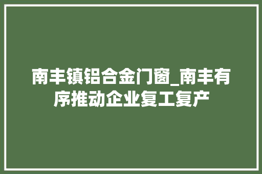 南丰镇铝合金门窗_南丰有序推动企业复工复产