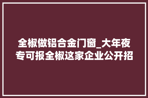 全椒做铝合金门窗_大年夜专可报全椒这家企业公开招聘
