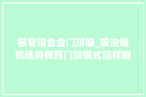 极窄铝合金门顶吸_吸油烟机选购有窍门顶吸式照样侧吸式内行人教你购买窍门