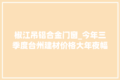 椒江吊铝合金门窗_今年三季度台州建材价格大年夜幅上涨