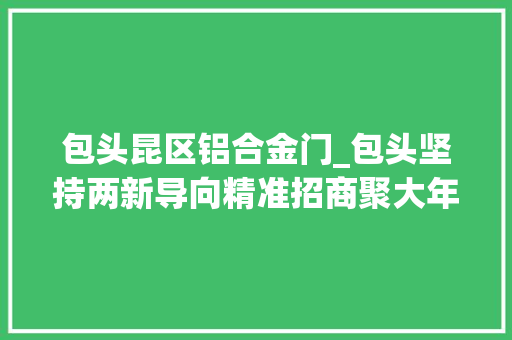 包头昆区铝合金门_包头坚持两新导向精准招商聚大年夜成势