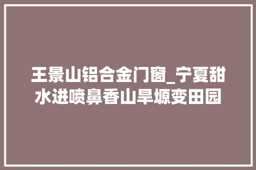 王景山铝合金门窗_宁夏甜水进喷鼻香山旱塬变田园