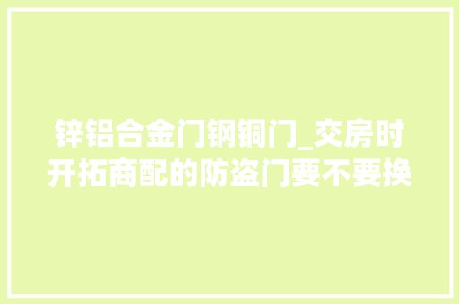 锌铝合金门钢铜门_交房时开拓商配的防盗门要不要换假如要防盗门应该怎么选
