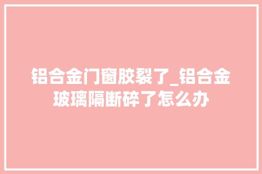 铝合金门窗胶裂了_铝合金玻璃隔断碎了怎么办