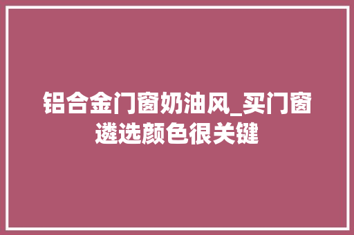 铝合金门窗奶油风_买门窗遴选颜色很关键