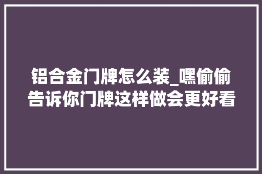 铝合金门牌怎么装_嘿偷偷告诉你门牌这样做会更好看噢