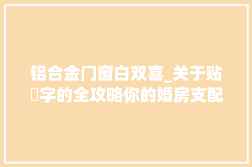铝合金门窗白双喜_关于贴囍字的全攻略你的婚房支配就靠它啦