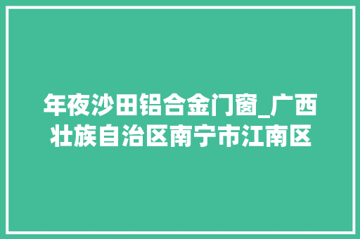年夜沙田铝合金门窗_广西壮族自治区南宁市江南区