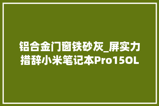 铝合金门窗铁砂灰_屏实力措辞小米笔记本Pro15OLED呵护你的眼睛