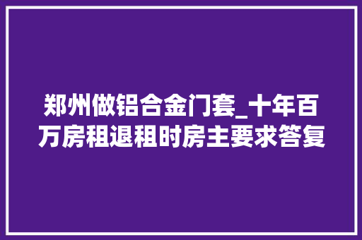 郑州做铝合金门套_十年百万房租退租时房主要求答复中兴门框匪夷所思
