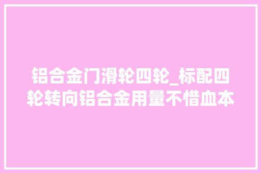 铝合金门滑轮四轮_标配四轮转向铝合金用量不惜血本智己L6底盘真豪横