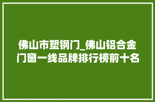 佛山市塑钢门_佛山铝合金门窗一线品牌排行榜前十名单